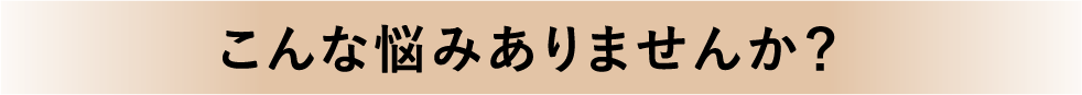 こんな悩みありませんか？